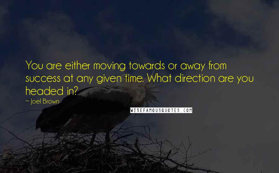 Joel Brown Quotes: You are either moving towards or away from success at any given time. What direction are you headed in?