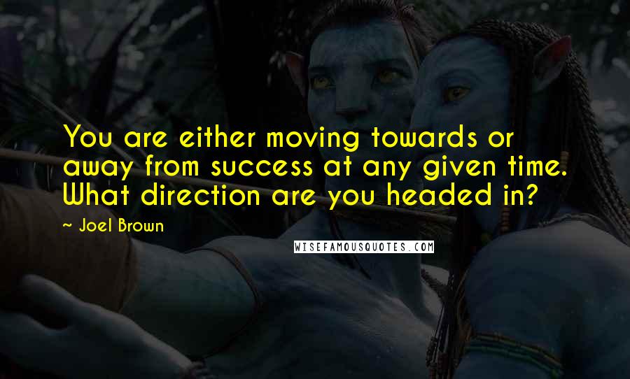 Joel Brown Quotes: You are either moving towards or away from success at any given time. What direction are you headed in?