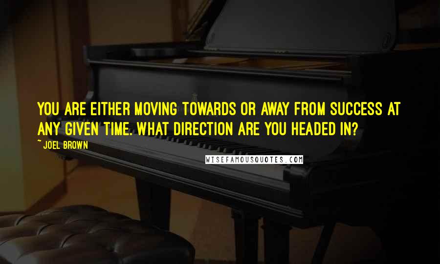 Joel Brown Quotes: You are either moving towards or away from success at any given time. What direction are you headed in?