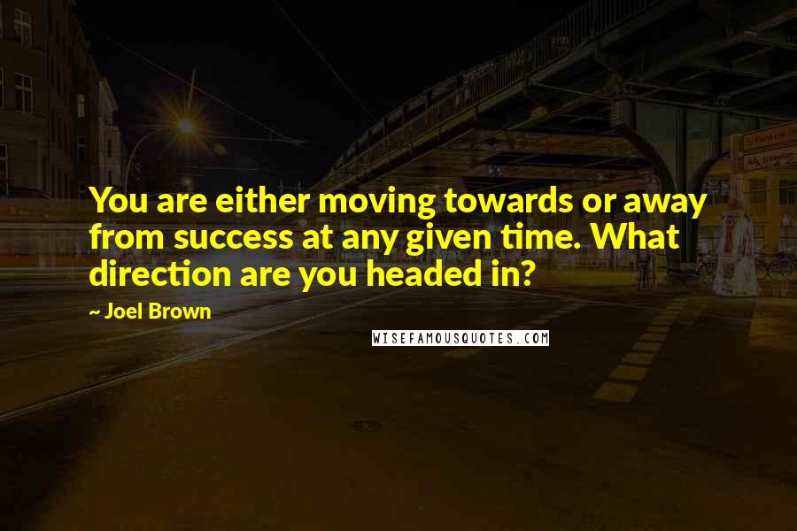 Joel Brown Quotes: You are either moving towards or away from success at any given time. What direction are you headed in?