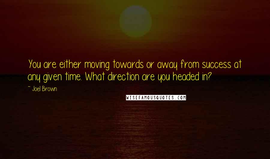 Joel Brown Quotes: You are either moving towards or away from success at any given time. What direction are you headed in?