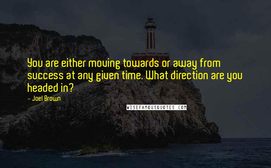 Joel Brown Quotes: You are either moving towards or away from success at any given time. What direction are you headed in?