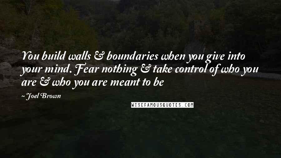 Joel Brown Quotes: You build walls & boundaries when you give into your mind. Fear nothing & take control of who you are & who you are meant to be