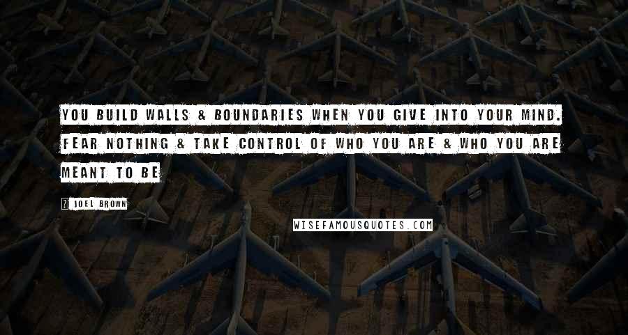 Joel Brown Quotes: You build walls & boundaries when you give into your mind. Fear nothing & take control of who you are & who you are meant to be