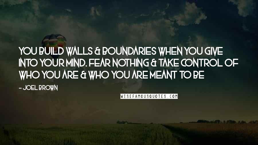 Joel Brown Quotes: You build walls & boundaries when you give into your mind. Fear nothing & take control of who you are & who you are meant to be