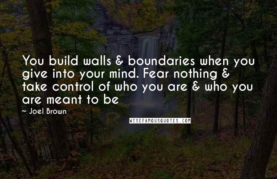 Joel Brown Quotes: You build walls & boundaries when you give into your mind. Fear nothing & take control of who you are & who you are meant to be