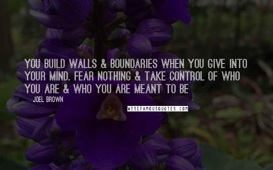 Joel Brown Quotes: You build walls & boundaries when you give into your mind. Fear nothing & take control of who you are & who you are meant to be