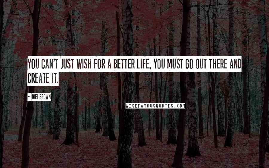 Joel Brown Quotes: You can't just wish for a better life, you must go out there and create it.