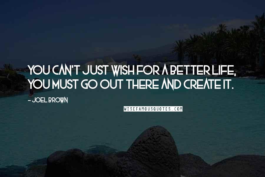 Joel Brown Quotes: You can't just wish for a better life, you must go out there and create it.