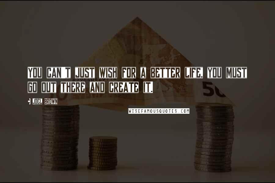 Joel Brown Quotes: You can't just wish for a better life, you must go out there and create it.