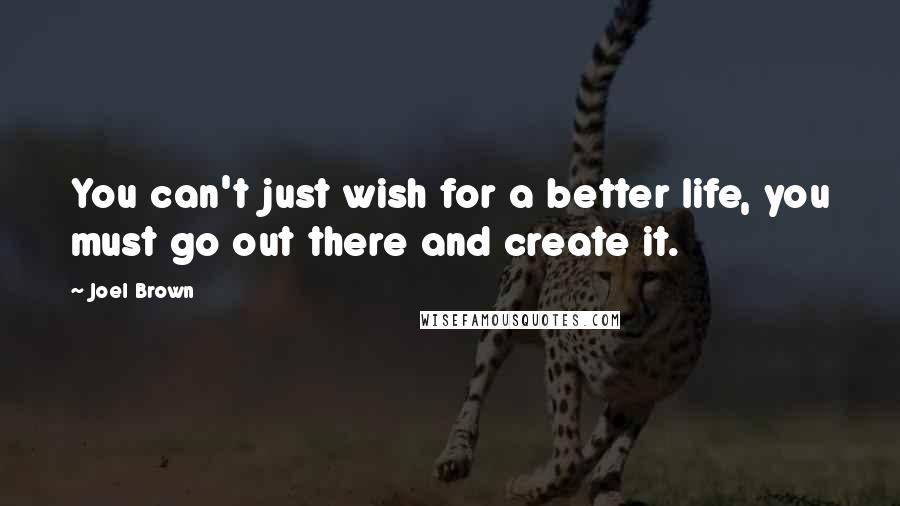 Joel Brown Quotes: You can't just wish for a better life, you must go out there and create it.