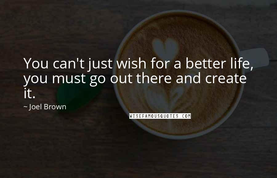 Joel Brown Quotes: You can't just wish for a better life, you must go out there and create it.