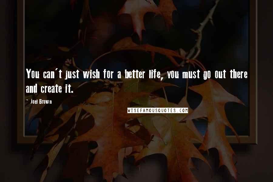 Joel Brown Quotes: You can't just wish for a better life, you must go out there and create it.