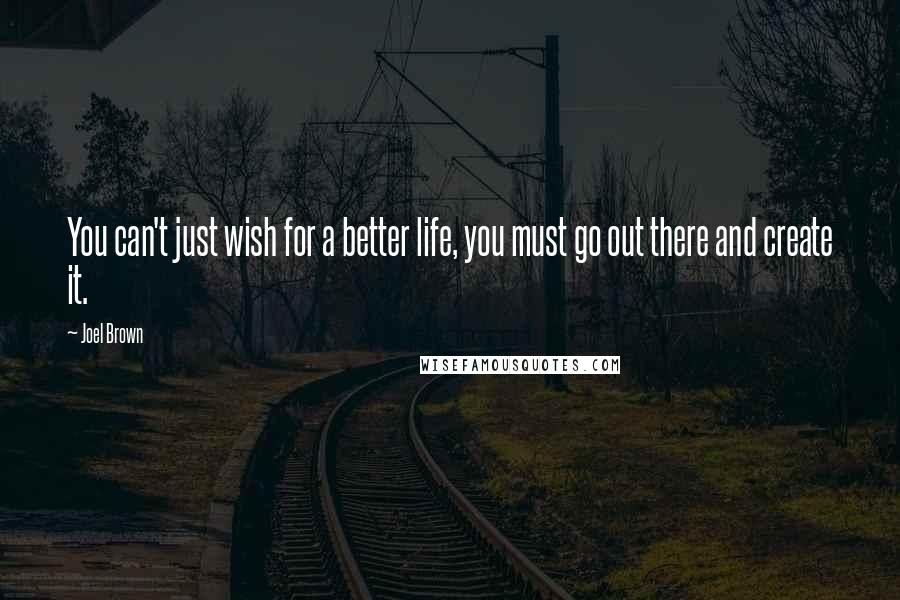 Joel Brown Quotes: You can't just wish for a better life, you must go out there and create it.