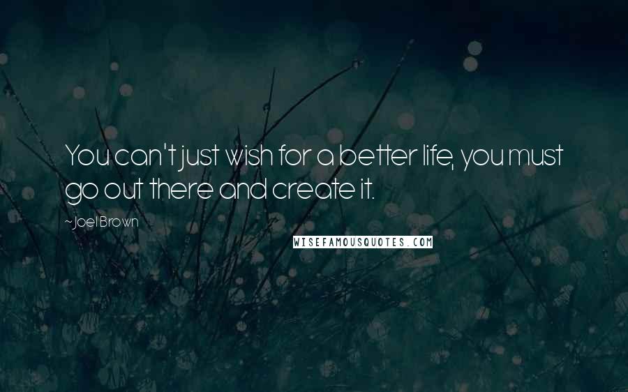 Joel Brown Quotes: You can't just wish for a better life, you must go out there and create it.