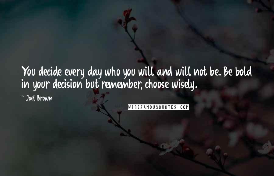 Joel Brown Quotes: You decide every day who you will and will not be. Be bold in your decision but remember, choose wisely.