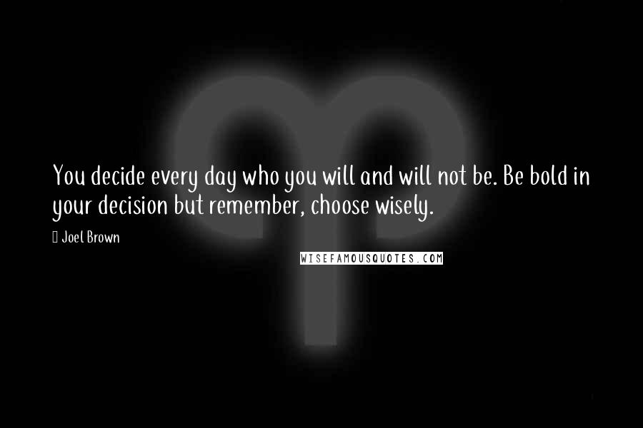Joel Brown Quotes: You decide every day who you will and will not be. Be bold in your decision but remember, choose wisely.