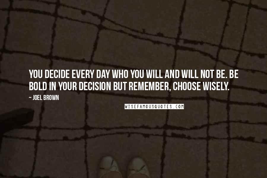 Joel Brown Quotes: You decide every day who you will and will not be. Be bold in your decision but remember, choose wisely.