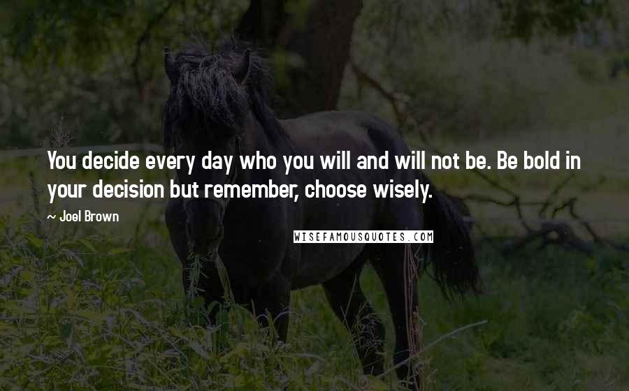 Joel Brown Quotes: You decide every day who you will and will not be. Be bold in your decision but remember, choose wisely.
