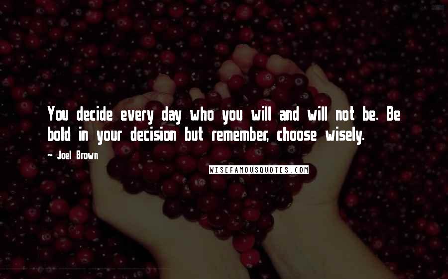 Joel Brown Quotes: You decide every day who you will and will not be. Be bold in your decision but remember, choose wisely.