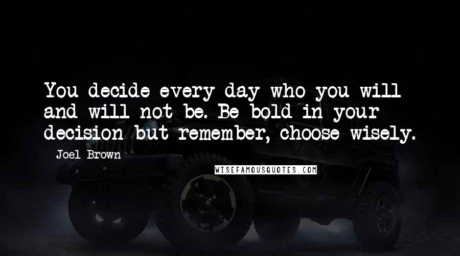 Joel Brown Quotes: You decide every day who you will and will not be. Be bold in your decision but remember, choose wisely.