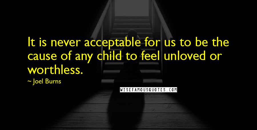 Joel Burns Quotes: It is never acceptable for us to be the cause of any child to feel unloved or worthless.