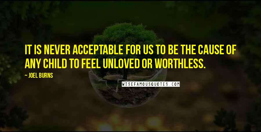 Joel Burns Quotes: It is never acceptable for us to be the cause of any child to feel unloved or worthless.