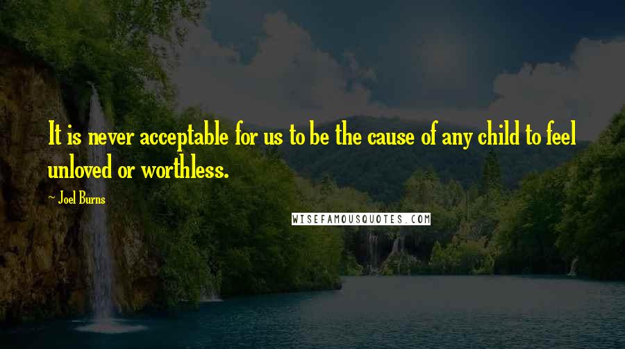 Joel Burns Quotes: It is never acceptable for us to be the cause of any child to feel unloved or worthless.