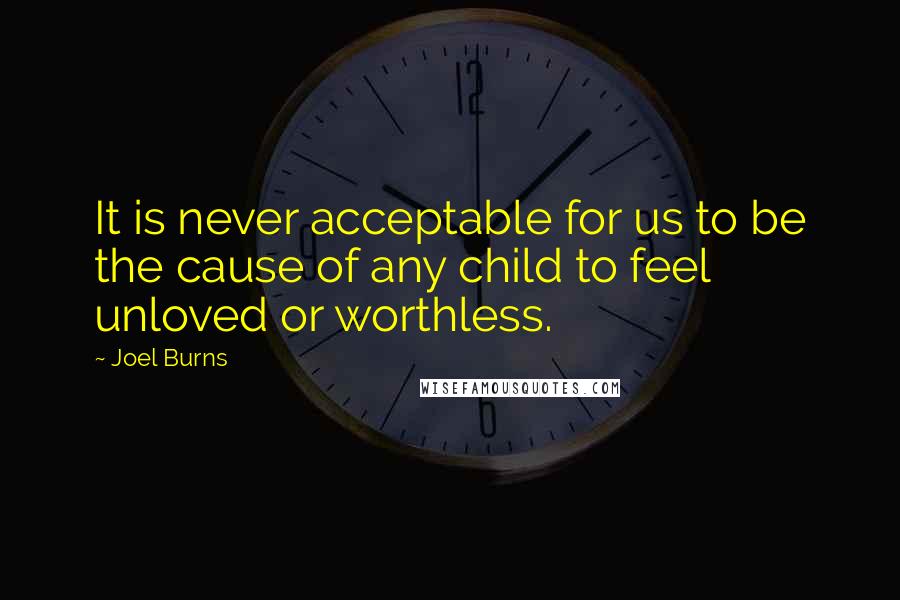 Joel Burns Quotes: It is never acceptable for us to be the cause of any child to feel unloved or worthless.