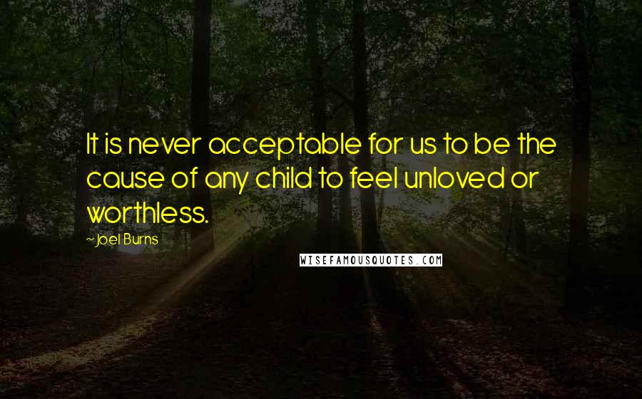 Joel Burns Quotes: It is never acceptable for us to be the cause of any child to feel unloved or worthless.