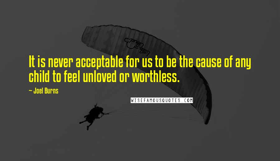 Joel Burns Quotes: It is never acceptable for us to be the cause of any child to feel unloved or worthless.