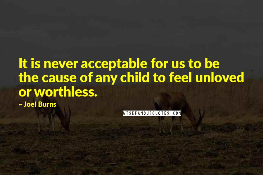 Joel Burns Quotes: It is never acceptable for us to be the cause of any child to feel unloved or worthless.