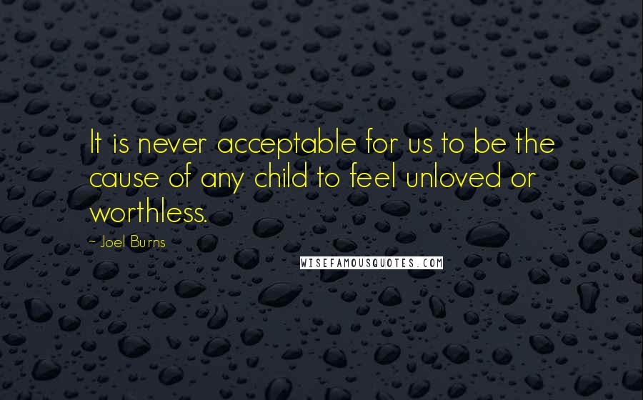 Joel Burns Quotes: It is never acceptable for us to be the cause of any child to feel unloved or worthless.