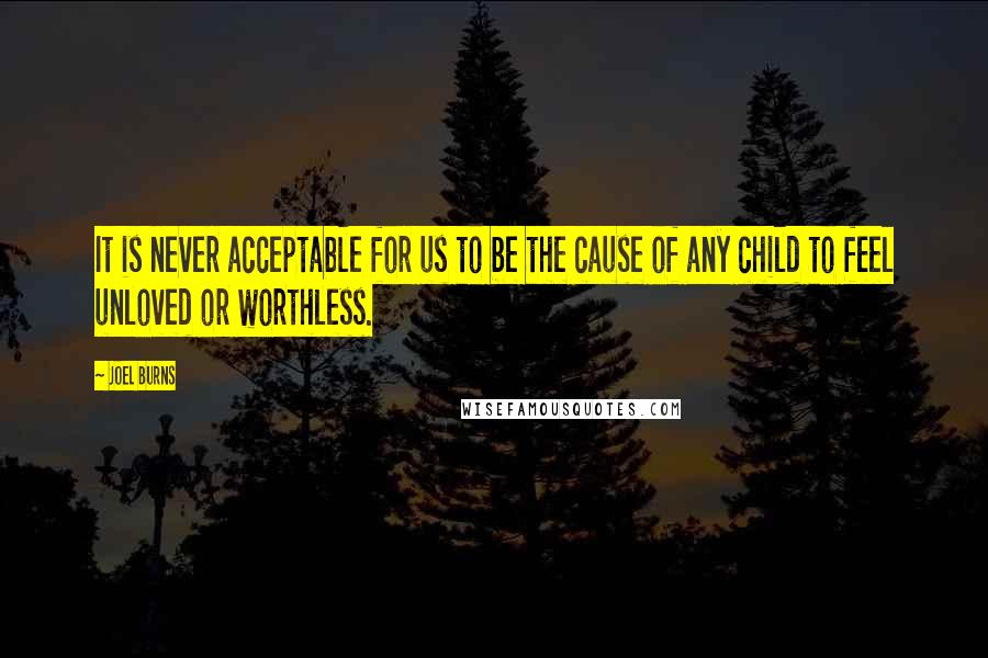 Joel Burns Quotes: It is never acceptable for us to be the cause of any child to feel unloved or worthless.