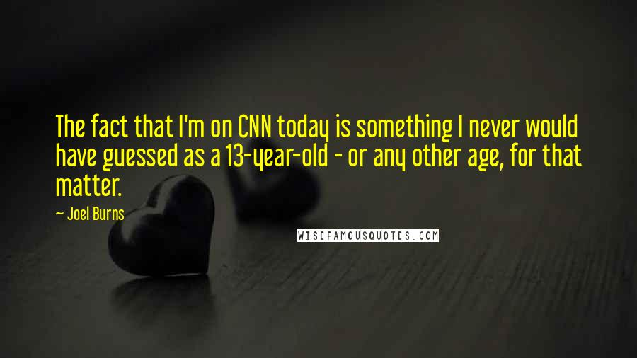 Joel Burns Quotes: The fact that I'm on CNN today is something I never would have guessed as a 13-year-old - or any other age, for that matter.