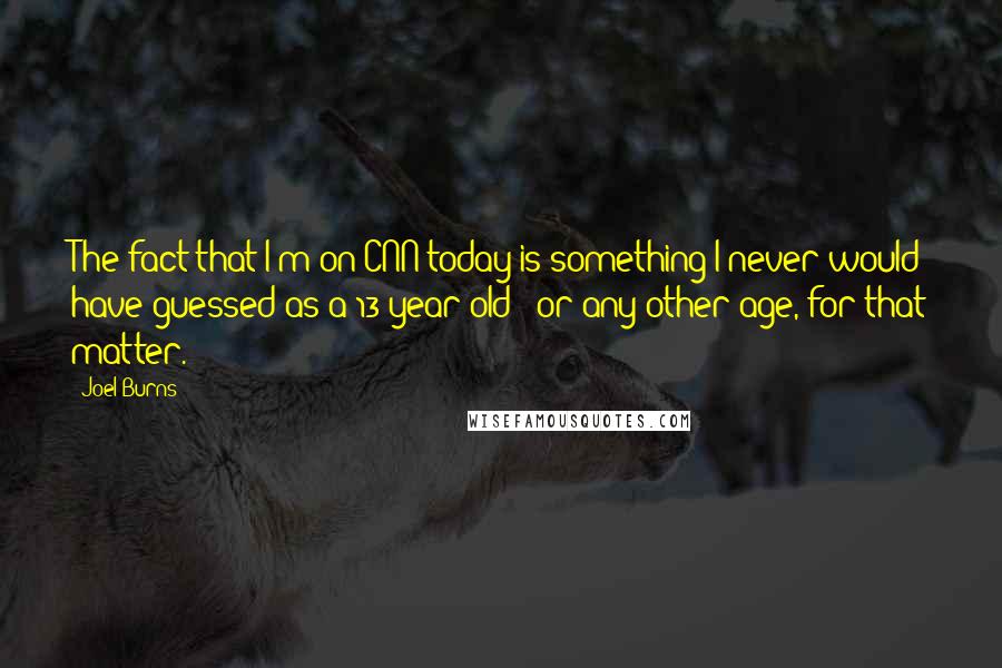 Joel Burns Quotes: The fact that I'm on CNN today is something I never would have guessed as a 13-year-old - or any other age, for that matter.