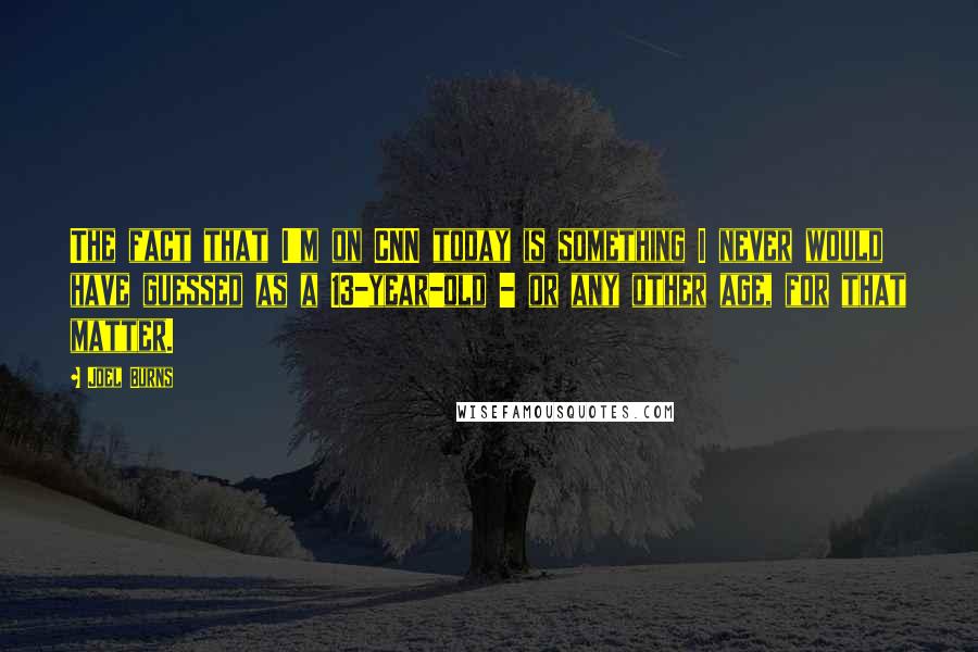 Joel Burns Quotes: The fact that I'm on CNN today is something I never would have guessed as a 13-year-old - or any other age, for that matter.