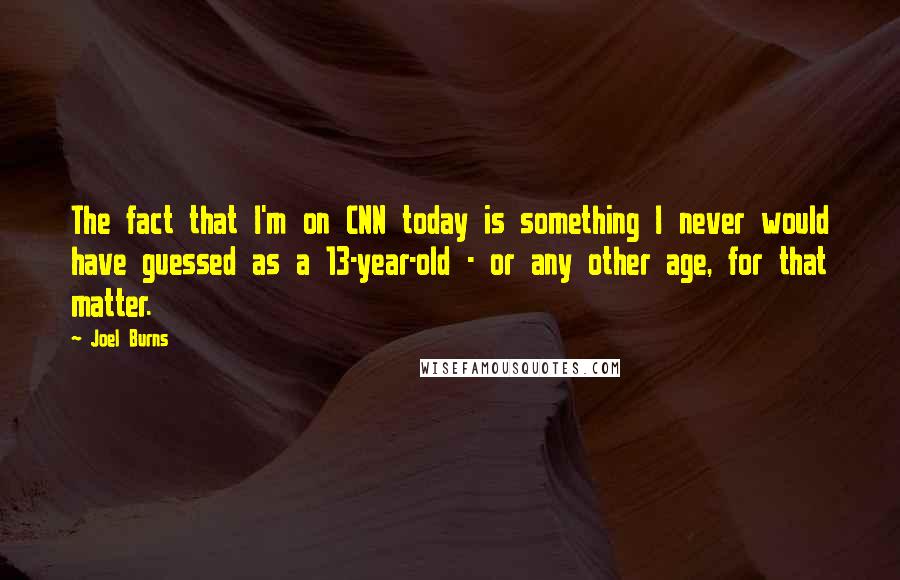 Joel Burns Quotes: The fact that I'm on CNN today is something I never would have guessed as a 13-year-old - or any other age, for that matter.