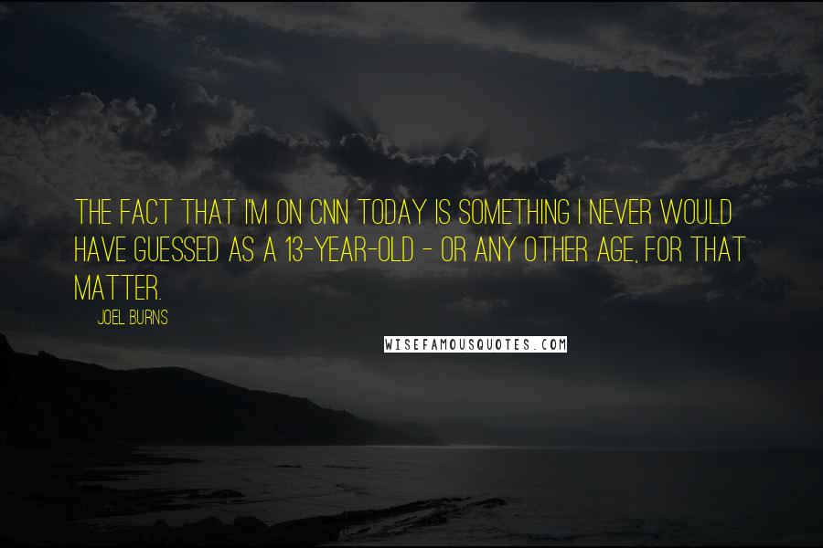 Joel Burns Quotes: The fact that I'm on CNN today is something I never would have guessed as a 13-year-old - or any other age, for that matter.