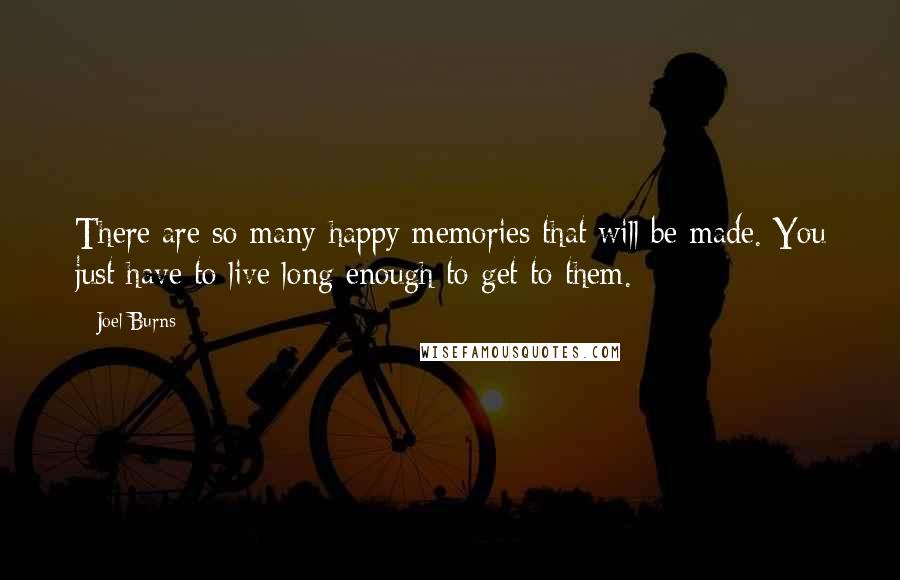 Joel Burns Quotes: There are so many happy memories that will be made. You just have to live long enough to get to them.