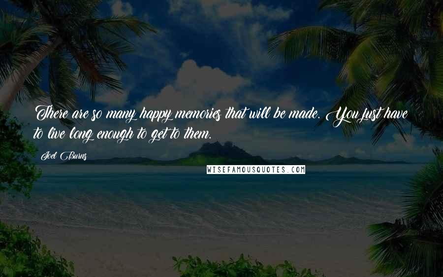 Joel Burns Quotes: There are so many happy memories that will be made. You just have to live long enough to get to them.