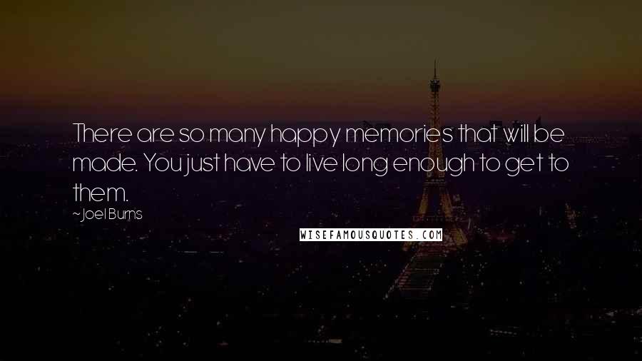 Joel Burns Quotes: There are so many happy memories that will be made. You just have to live long enough to get to them.