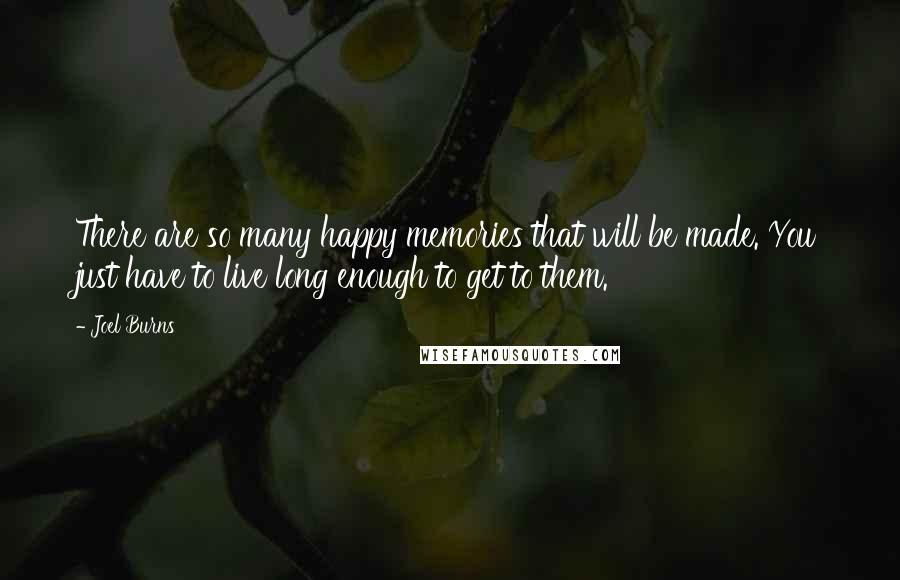 Joel Burns Quotes: There are so many happy memories that will be made. You just have to live long enough to get to them.