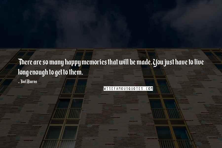 Joel Burns Quotes: There are so many happy memories that will be made. You just have to live long enough to get to them.