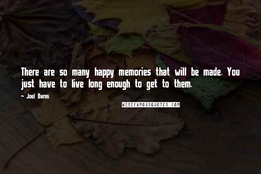 Joel Burns Quotes: There are so many happy memories that will be made. You just have to live long enough to get to them.