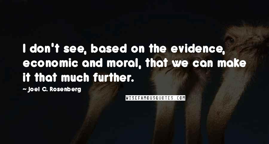 Joel C. Rosenberg Quotes: I don't see, based on the evidence, economic and moral, that we can make it that much further.
