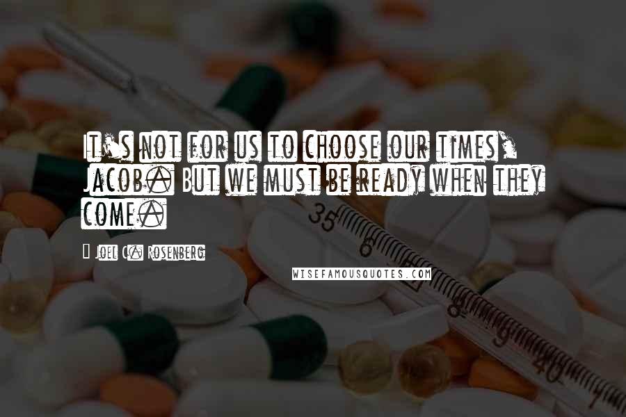 Joel C. Rosenberg Quotes: It's not for us to choose our times, Jacob. But we must be ready when they come.