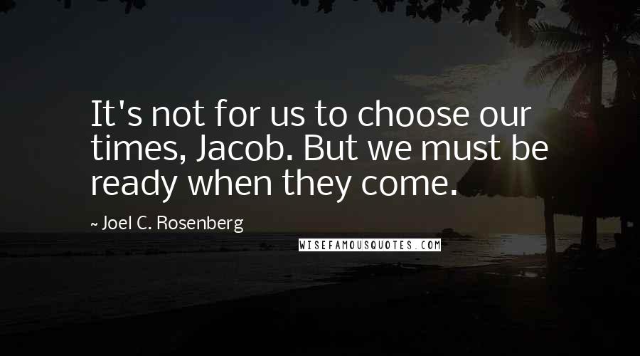 Joel C. Rosenberg Quotes: It's not for us to choose our times, Jacob. But we must be ready when they come.