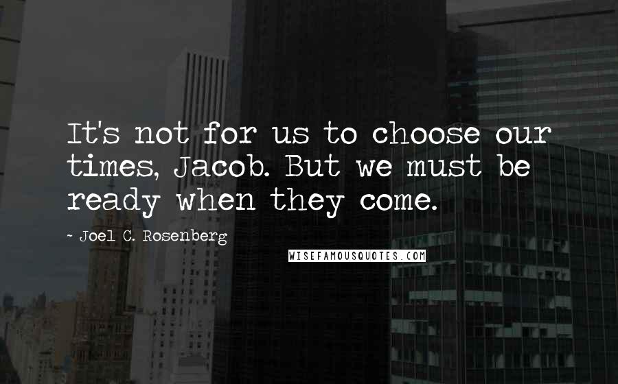 Joel C. Rosenberg Quotes: It's not for us to choose our times, Jacob. But we must be ready when they come.
