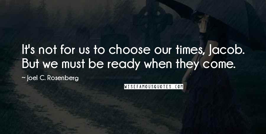 Joel C. Rosenberg Quotes: It's not for us to choose our times, Jacob. But we must be ready when they come.